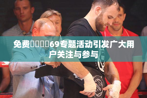 免费❌‌❌‌69专题活动引发广大用户关注与参与