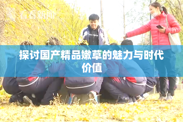 探讨国产精品嫩草的魅力与时代价值