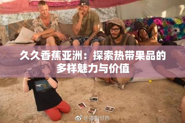 久久香蕉亚洲：探索热带果品的多样魅力与价值