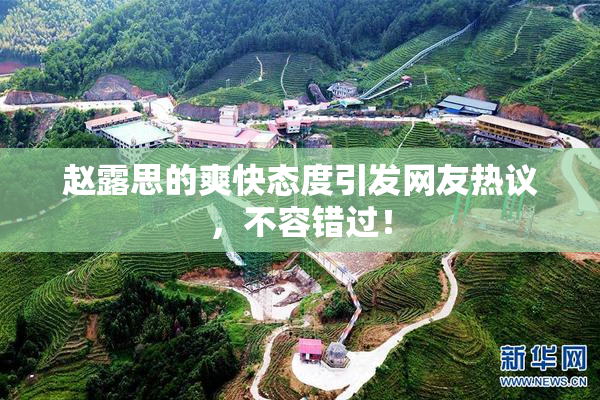 赵露思的爽快态度引发网友热议，不容错过！