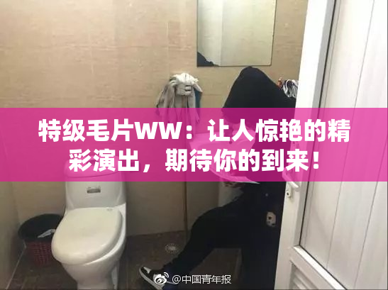 特级毛片WW：让人惊艳的精彩演出，期待你的到来！
