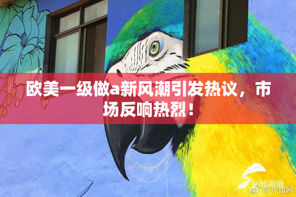 欧美一级做a新风潮引发热议，市场反响热烈！