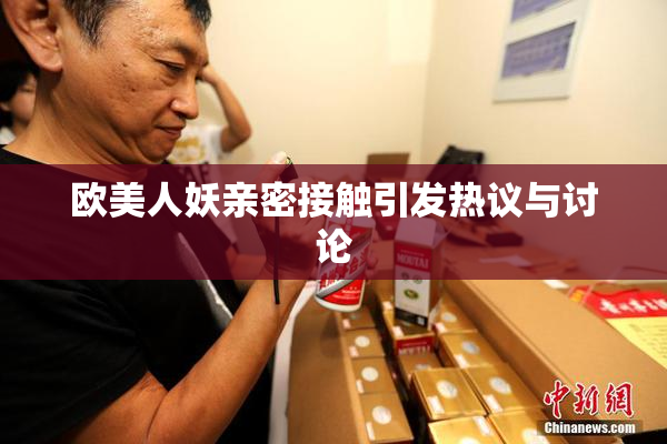 欧美人妖亲密接触引发热议与讨论