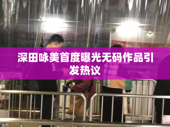 深田咏美首度曝光无码作品引发热议