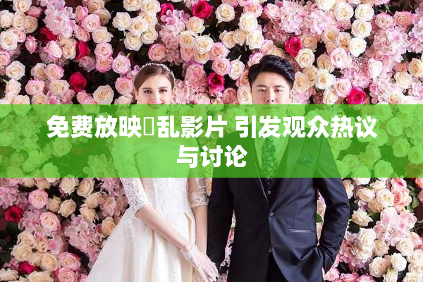 免费放映婬乱影片 引发观众热议与讨论