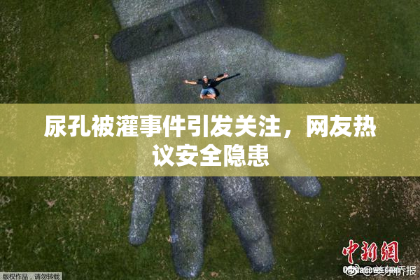 尿孔被灌事件引发关注，网友热议安全隐患