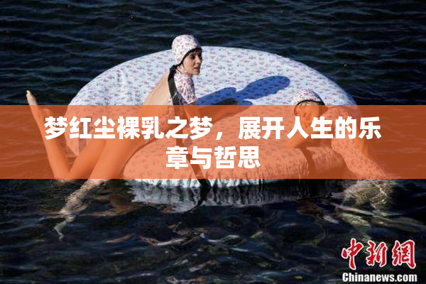 梦红尘裸乳之梦，展开人生的乐章与哲思