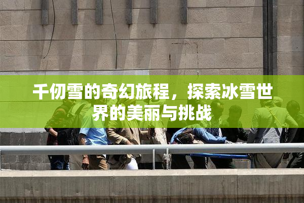 千仞雪的奇幻旅程，探索冰雪世界的美丽与挑战