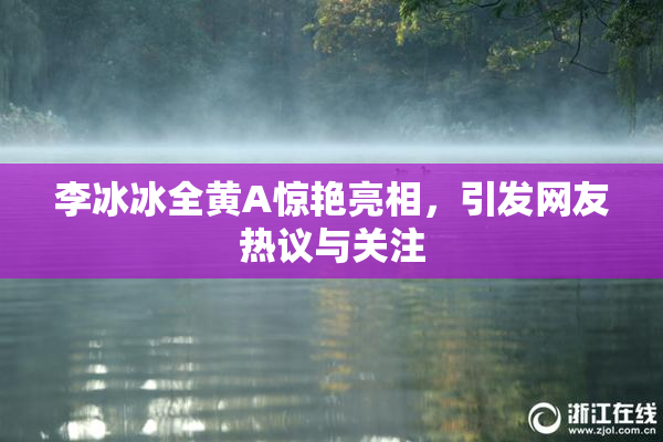 李冰冰全黄A惊艳亮相，引发网友热议与关注