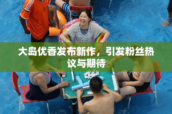 大岛优香发布新作，引发粉丝热议与期待