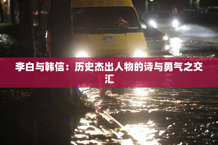 李白与韩信：历史杰出人物的诗与勇气之交汇