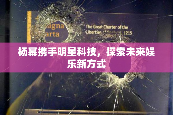 杨幂携手明星科技，探索未来娱乐新方式