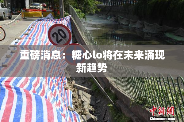 重磅消息：糖心lo将在未来涌现新趋势