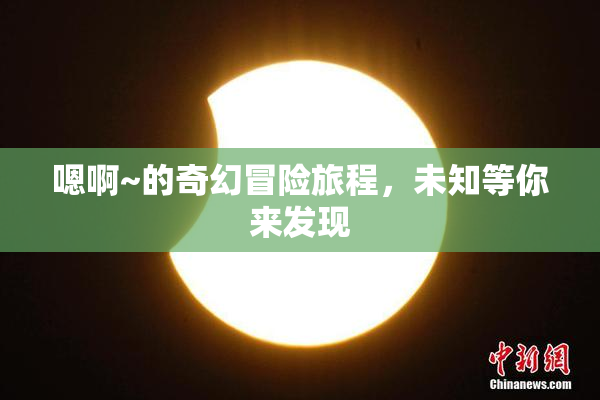 嗯啊~的奇幻冒险旅程，未知等你来发现