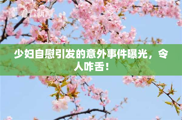 少妇自慰引发的意外事件曝光，令人咋舌！