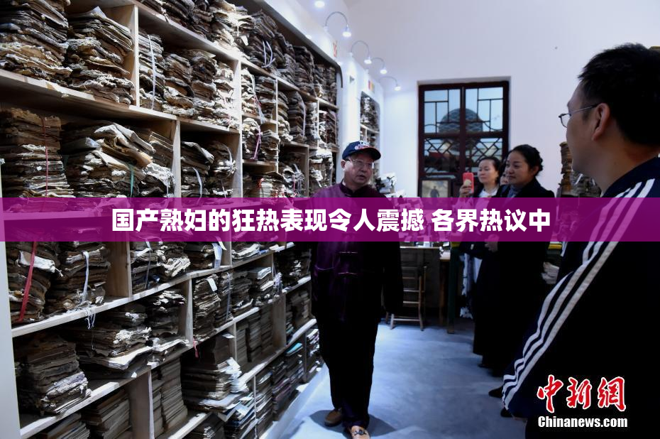 国产熟妇的狂热表现令人震撼 各界热议中