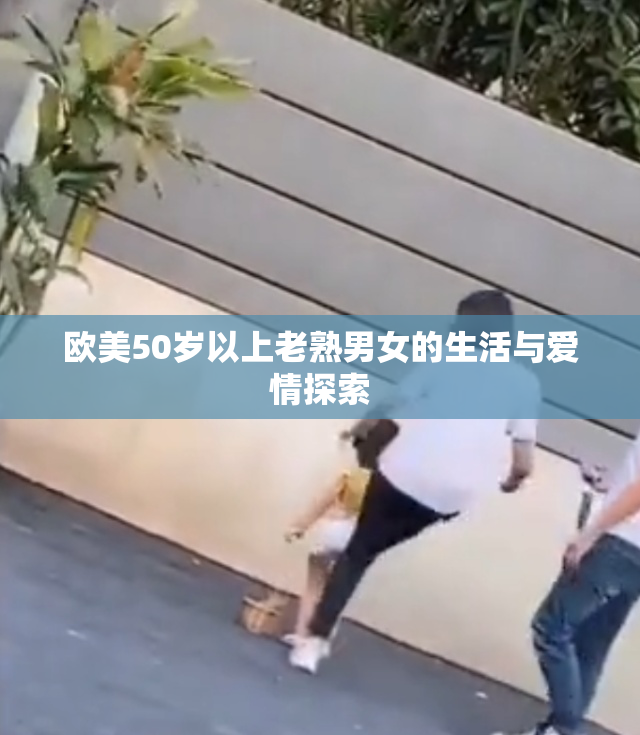 欧美50岁以上老熟男女的生活与爱情探索