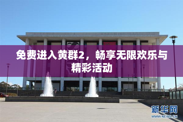 免费进入黄群2，畅享无限欢乐与精彩活动
