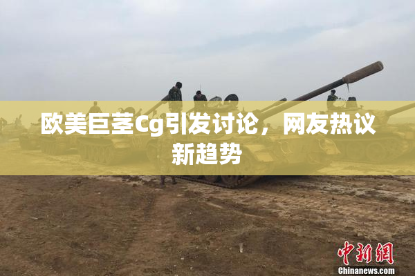 欧美巨茎Cg引发讨论，网友热议新趋势