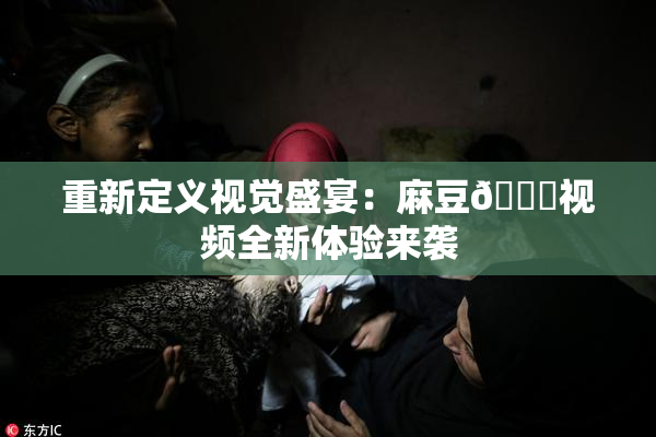 重新定义视觉盛宴：麻豆🔞视频全新体验来袭
