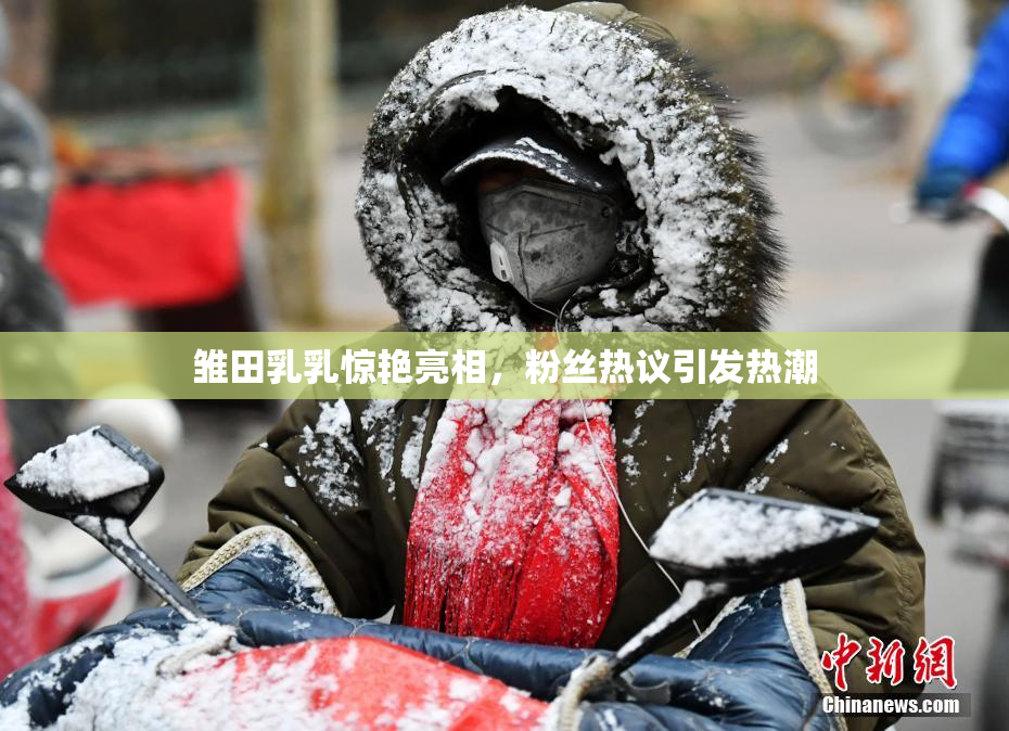 雏田乳乳惊艳亮相，粉丝热议引发热潮