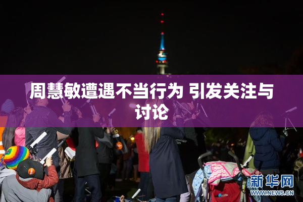 周慧敏遭遇不当行为 引发关注与讨论