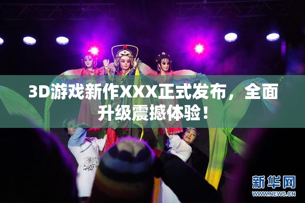 3D游戏新作XXX正式发布，全面升级震撼体验！