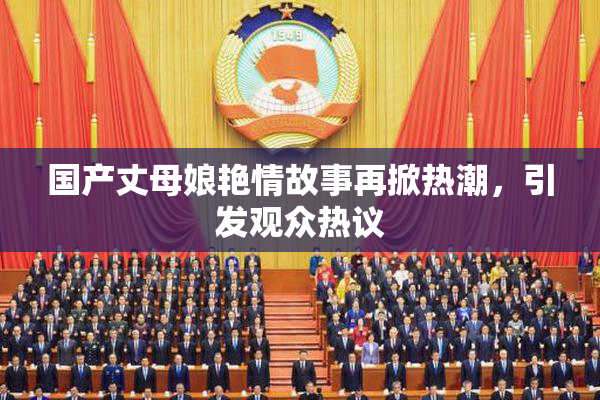 国产丈母娘艳情故事再掀热潮，引发观众热议