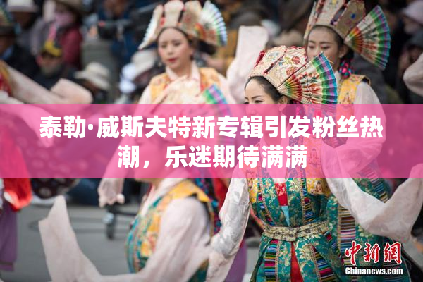 泰勒·威斯夫特新专辑引发粉丝热潮，乐迷期待满满