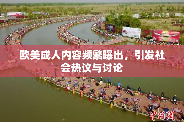 欧美成人内容频繁曝出，引发社会热议与讨论