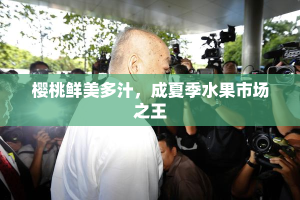 樱桃鲜美多汁，成夏季水果市场之王