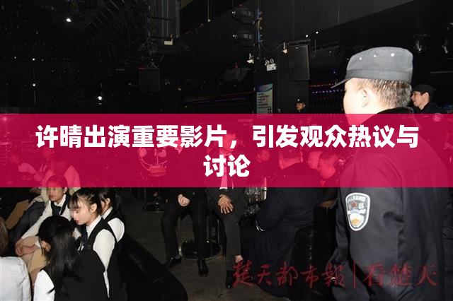 许晴出演重要影片，引发观众热议与讨论