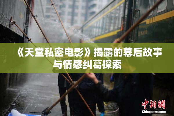 《天堂私密电影》揭露的幕后故事与情感纠葛探索