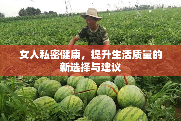 女人私密健康，提升生活质量的新选择与建议