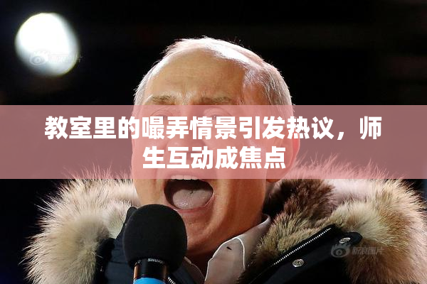 教室里的嘬弄情景引发热议，师生互动成焦点
