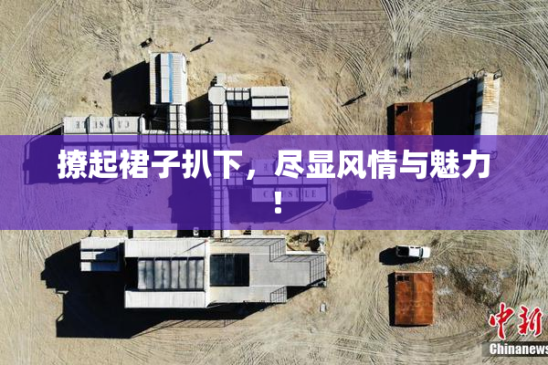 撩起裙子扒下，尽显风情与魅力！