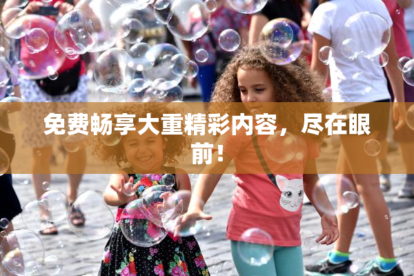 免费畅享大重精彩内容，尽在眼前！