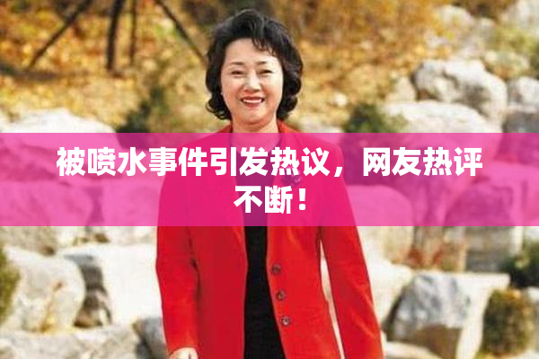 被喷水事件引发热议，网友热评不断！