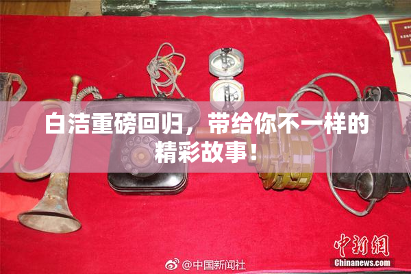 白洁重磅回归，带给你不一样的精彩故事！