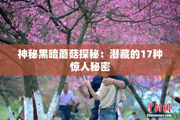 神秘黑暗蘑菇探秘：潜藏的17种惊人秘密