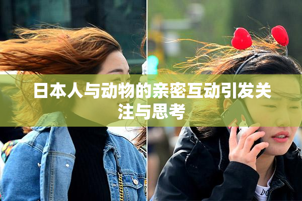 日本人与动物的亲密互动引发关注与思考