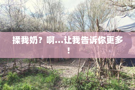 揉我奶？啊…让我告诉你更多！