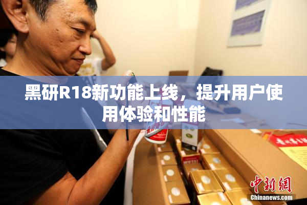 黑研R18新功能上线，提升用户使用体验和性能