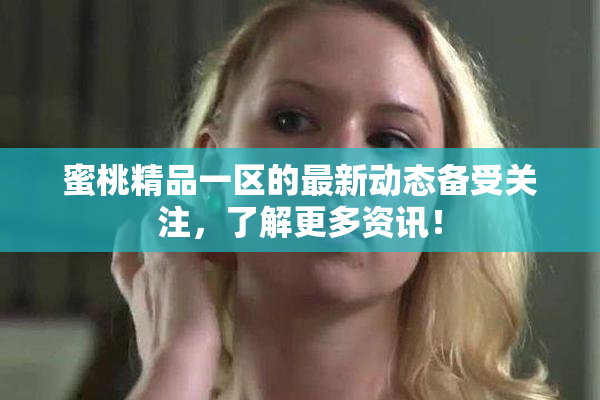 蜜桃精品一区的最新动态备受关注，了解更多资讯！