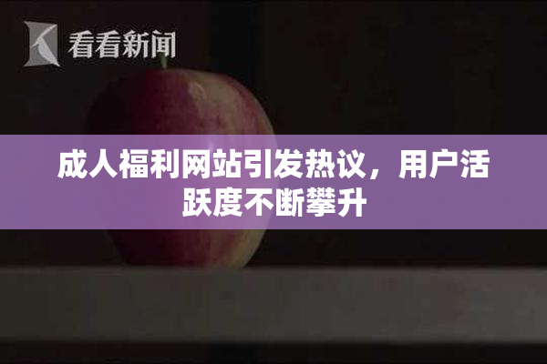 成人福利网站引发热议，用户活跃度不断攀升