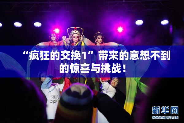 “疯狂的交换1”带来的意想不到的惊喜与挑战！