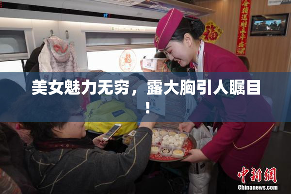 美女魅力无穷，露大胸引人瞩目！