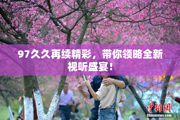 97久久再续精彩，带你领略全新视听盛宴！