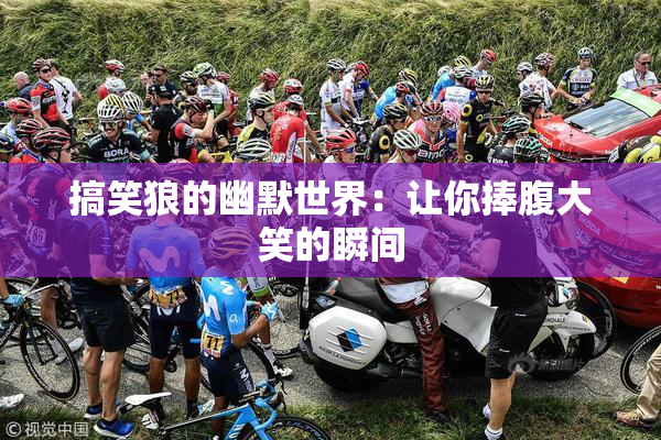 搞笑狼的幽默世界：让你捧腹大笑的瞬间