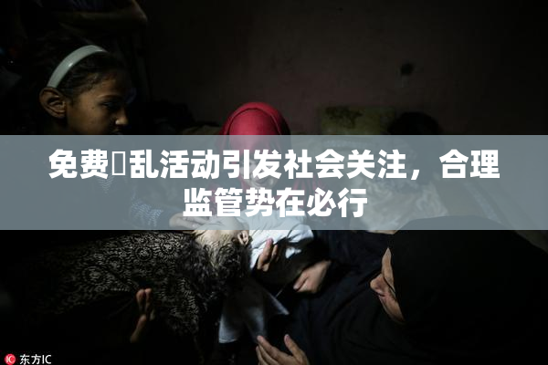 免费婬乱活动引发社会关注，合理监管势在必行